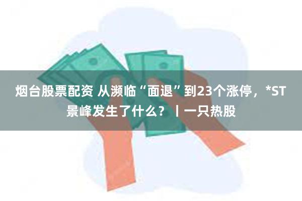 烟台股票配资 从濒临“面退”到23个涨停，*ST景峰发生了什么？丨一只热股