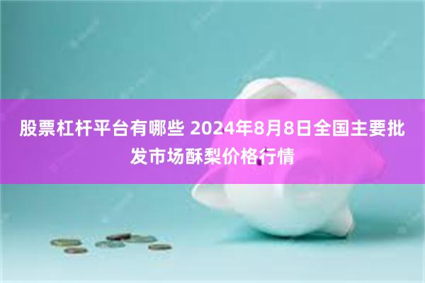 股票杠杆平台有哪些 2024年8月8日全国主要批发市场酥梨价格行情