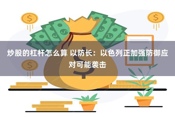 炒股的杠杆怎么算 以防长：以色列正加强防御应对可能袭击