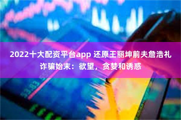 2022十大配资平台app 还原王丽坤前夫詹浩礼诈骗始末：欲望，贪婪和诱惑