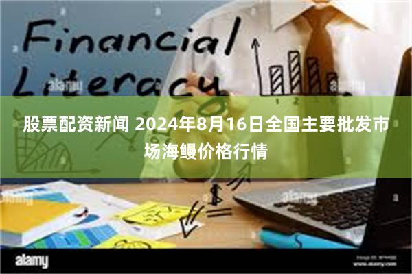 股票配资新闻 2024年8月16日全国主要批发市场海鳗价格行情