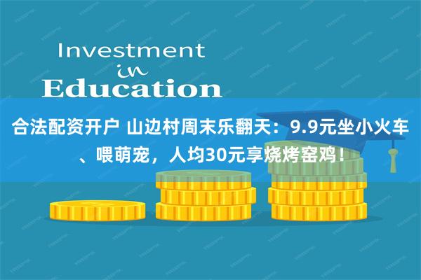 合法配资开户 山边村周末乐翻天：9.9元坐小火车、喂萌宠，人均30元享烧烤窑鸡！