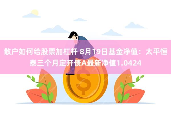 散户如何给股票加杠杆 8月19日基金净值：太平恒泰三个月定开债A最新净值1.0424