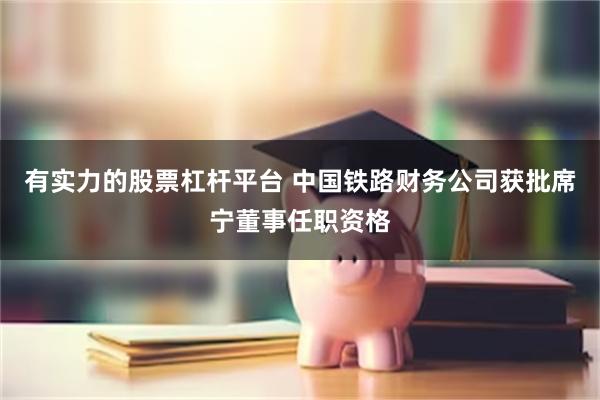 有实力的股票杠杆平台 中国铁路财务公司获批席宁董事任职资格