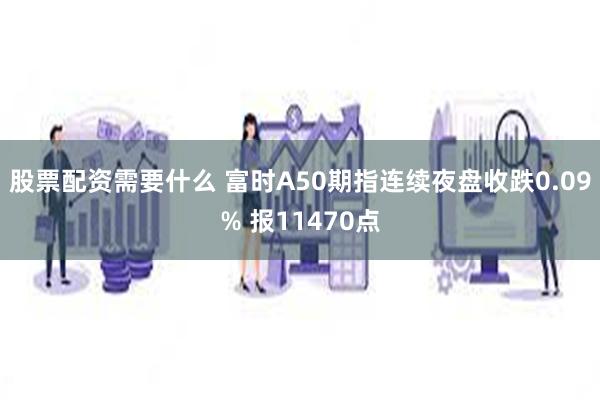 股票配资需要什么 富时A50期指连续夜盘收跌0.09% 报11470点