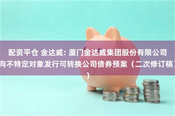 配资平仓 金达威: 厦门金达威集团股份有限公司向不特定对象发行可转换公司债券预案（二次修订稿）