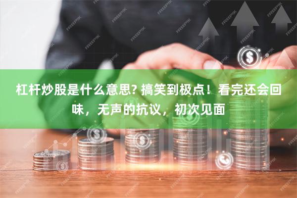 杠杆炒股是什么意思? 搞笑到极点！看完还会回味，无声的抗议，初次见面