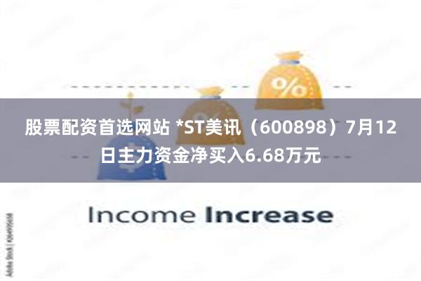 股票配资首选网站 *ST美讯（600898）7月12日主力资金净买入6.68万元