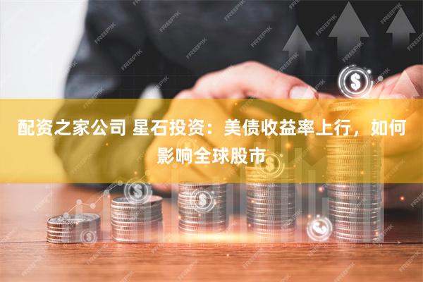 配资之家公司 星石投资：美债收益率上行，如何影响全球股市