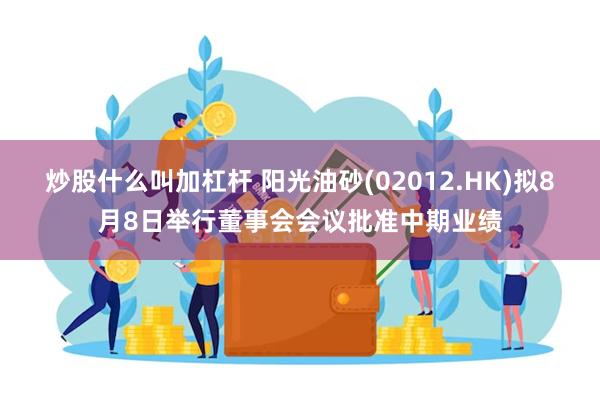 炒股什么叫加杠杆 阳光油砂(02012.HK)拟8月8日举行董事会会议批准中期业绩