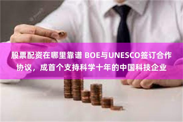 股票配资在哪里靠谱 BOE与UNESCO签订合作协议，成首个支持科学十年的中国科技企业