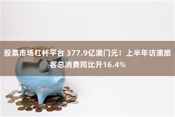 股票市场杠杆平台 377.9亿澳门元！上半年访澳旅客总消费同比升16.4%