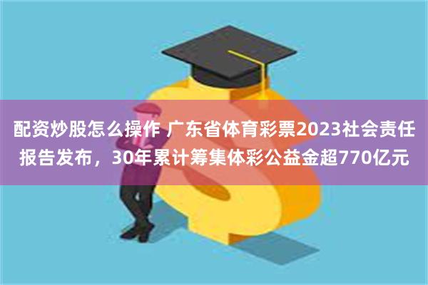 配资炒股怎么操作 广东省体育彩票2023社会责任报告发布，30年累计筹集体彩公益金超770亿元