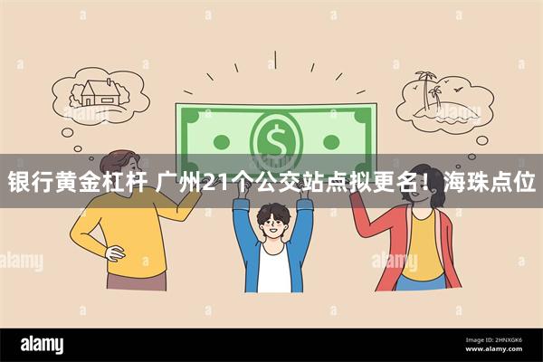 银行黄金杠杆 广州21个公交站点拟更名！海珠点位