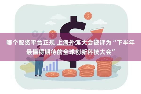 哪个配资平台正规 上海外滩大会被评为“下半年最值得期待的全球创新科技大会”