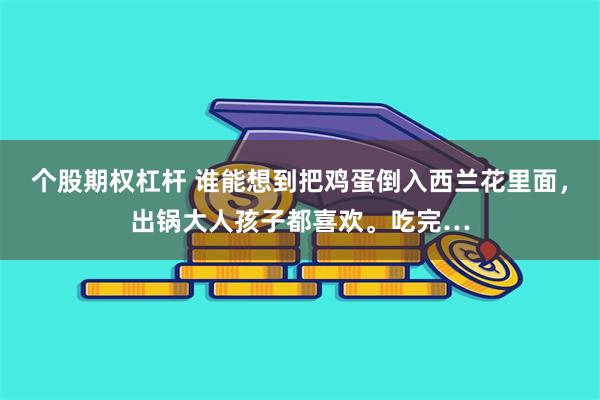 个股期权杠杆 谁能想到把鸡蛋倒入西兰花里面，出锅大人孩子都喜欢。吃完…