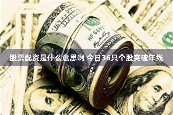 股票配资是什么意思啊 今日36只个股突破年线