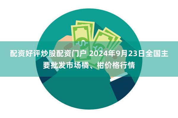 配资好评炒股配资门户 2024年9月23日全国主要批发市场橘、柑价格行情