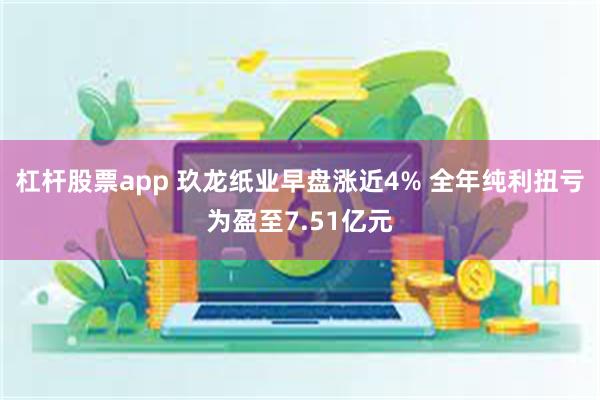 杠杆股票app 玖龙纸业早盘涨近4% 全年纯利扭亏为盈至7.51亿元