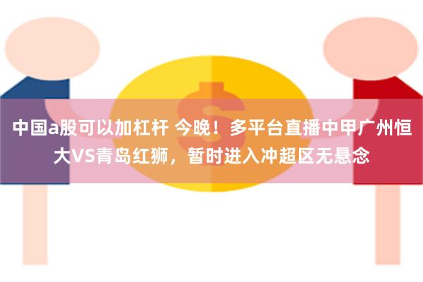 中国a股可以加杠杆 今晚！多平台直播中甲广州恒大VS青岛红狮，暂时进入冲超区无悬念