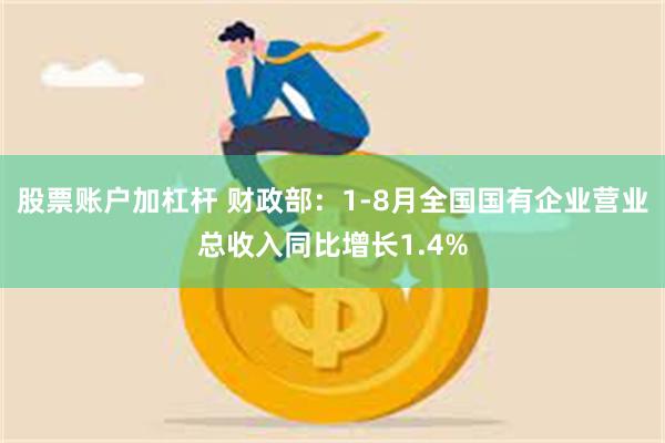 股票账户加杠杆 财政部：1-8月全国国有企业营业总收入同比增长1.4%