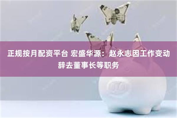 正规按月配资平台 宏盛华源：赵永志因工作变动辞去董事长等职务