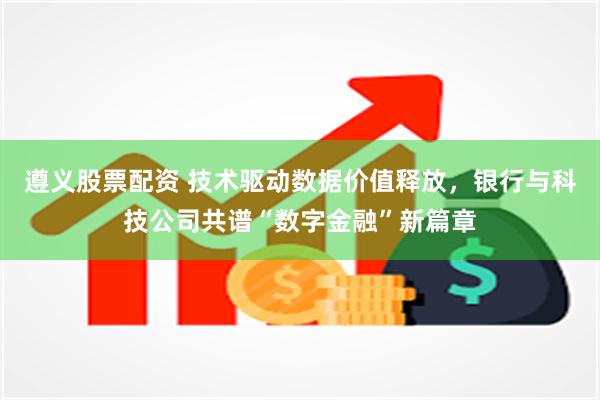 遵义股票配资 技术驱动数据价值释放，银行与科技公司共谱“数字金融”新篇章