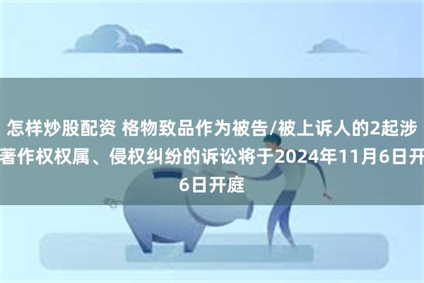 怎样炒股配资 格物致品作为被告/被上诉人的2起涉及著作权权属、侵权纠纷的诉讼将于2024年11月6日开庭