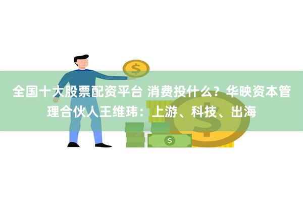 全国十大股票配资平台 消费投什么？华映资本管理合伙人王维玮：上游、科技、出海