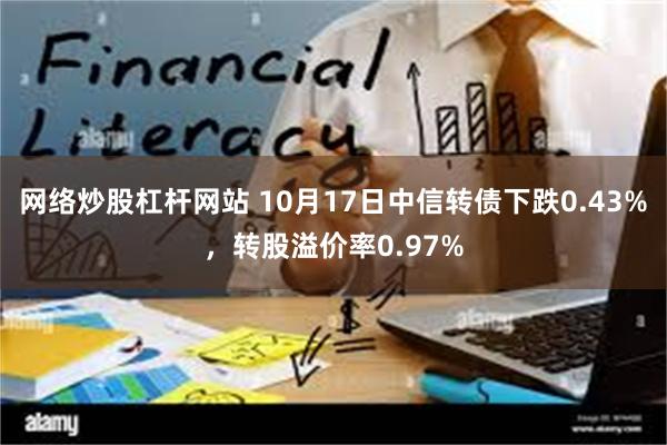 网络炒股杠杆网站 10月17日中信转债下跌0.43%，转股溢价率0.97%