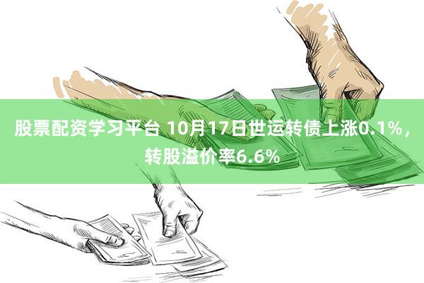 股票配资学习平台 10月17日世运转债上涨0.1%，转股溢价率6.6%