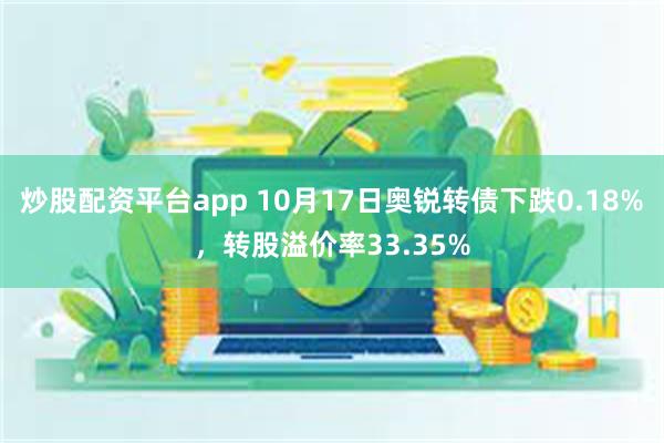 炒股配资平台app 10月17日奥锐转债下跌0.18%，转股溢价率33.35%