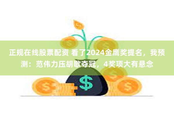 正规在线股票配资 看了2024金鹰奖提名，我预测：范伟力压胡歌夺冠，4奖项大有悬念