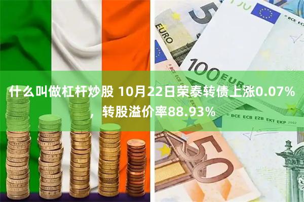 什么叫做杠杆炒股 10月22日荣泰转债上涨0.07%，转股溢价率88.93%