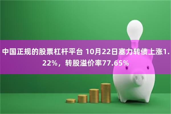 中国正规的股票杠杆平台 10月22日塞力转债上涨1.22%，转股溢价率77.65%