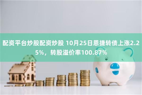 配资平台炒股配资炒股 10月25日恩捷转债上涨2.25%，转股溢价率100.87%