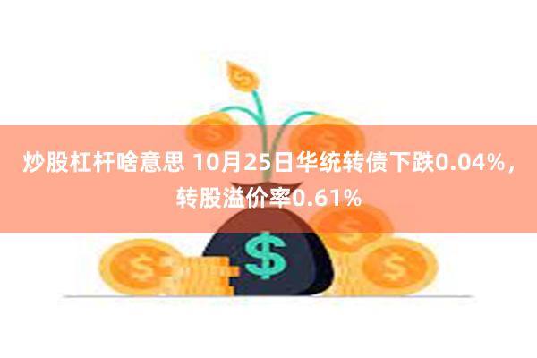 炒股杠杆啥意思 10月25日华统转债下跌0.04%，转股溢价率0.61%