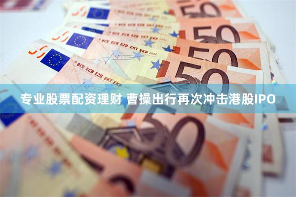 专业股票配资理财 曹操出行再次冲击港股IPO