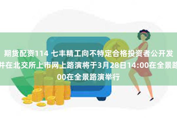 期货配资114 七丰精工向不特定合格投资者公开发行股票并在北交所上市网上路演将于3月28日14:00在全景路演举行