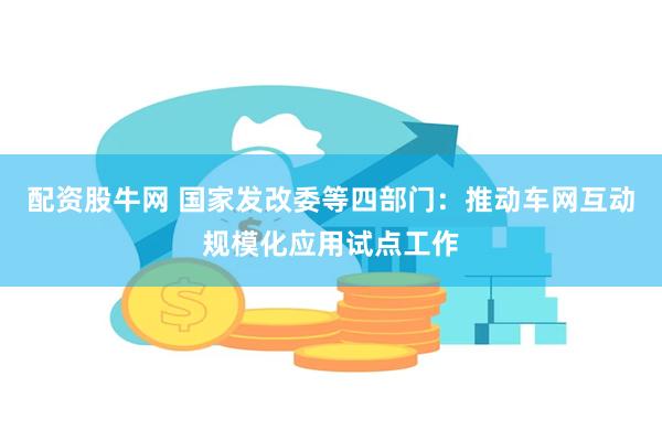 配资股牛网 国家发改委等四部门：推动车网互动规模化应用试点工作