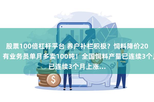 股票100倍杠杆平台 养户补栏积极？饲料降价200元/吨！有业务员单月多卖100吨！全国饲料产量已连续3个月上涨...