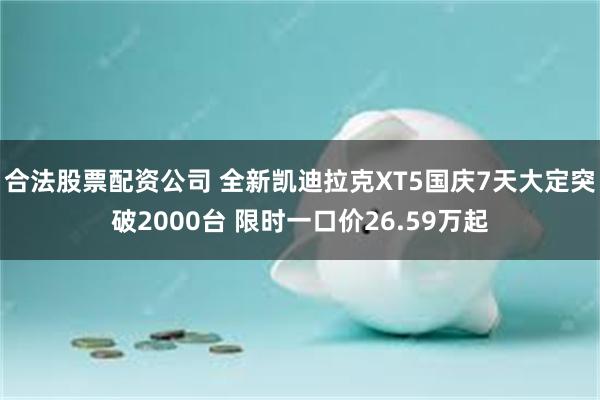 合法股票配资公司 全新凯迪拉克XT5国庆7天大定突破2000台 限时一口价26.59万起