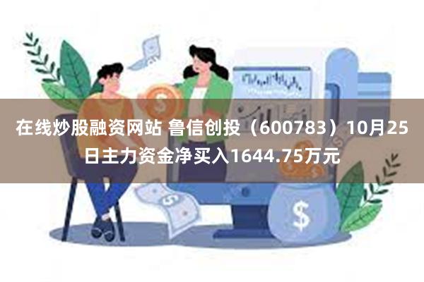 在线炒股融资网站 鲁信创投（600783）10月25日主力资金净买入1644.75万元