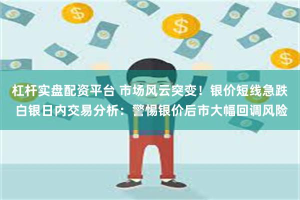 杠杆实盘配资平台 市场风云突变！银价短线急跌 白银日内交易分析：警惕银价后市大幅回调风险