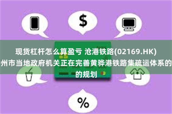 现货杠杆怎么算盈亏 沧港铁路(02169.HK)：沧州市当地政府机关正在完善黄骅港铁路集疏运体系的规划