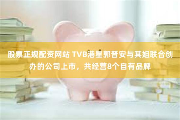 股票正规配资网站 TVB港星郭晋安与其姐联合创办的公司上市，共经营8个自有品牌