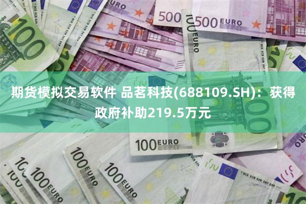 期货模拟交易软件 品茗科技(688109.SH)：获得政府补助219.5万元