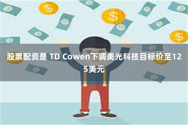 股票配资是 TD Cowen下调美光科技目标价至125美元