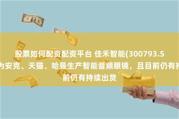 股票如何配资配资平台 佳禾智能(300793.SZ)：有为安克、天猫、哈曼生产智能音频眼镜，且目前仍有持续出货