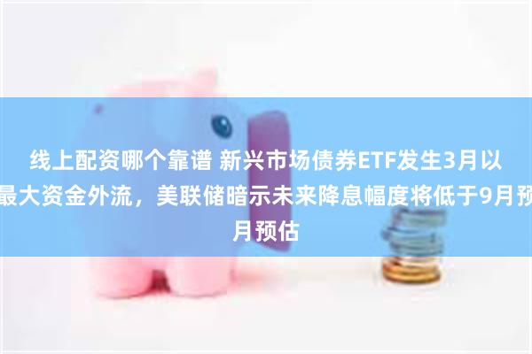 线上配资哪个靠谱 新兴市场债券ETF发生3月以来最大资金外流，美联储暗示未来降息幅度将低于9月预估